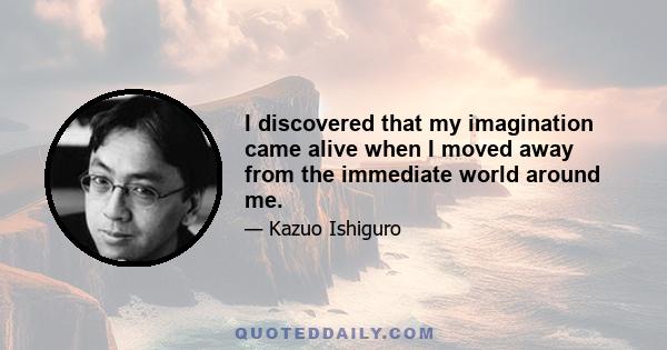 I discovered that my imagination came alive when I moved away from the immediate world around me.