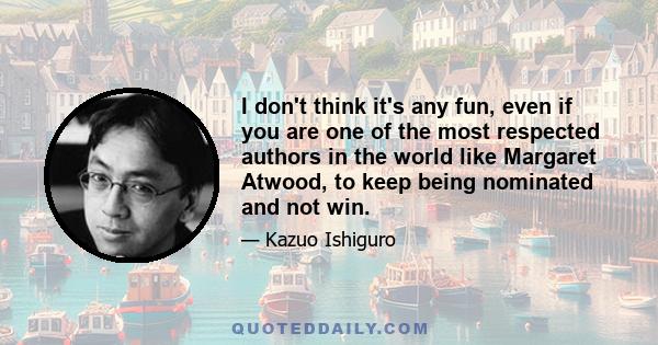 I don't think it's any fun, even if you are one of the most respected authors in the world like Margaret Atwood, to keep being nominated and not win.