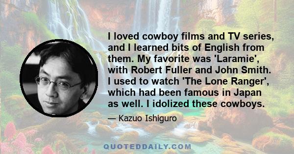 I loved cowboy films and TV series, and I learned bits of English from them. My favorite was 'Laramie', with Robert Fuller and John Smith. I used to watch 'The Lone Ranger', which had been famous in Japan as well. I