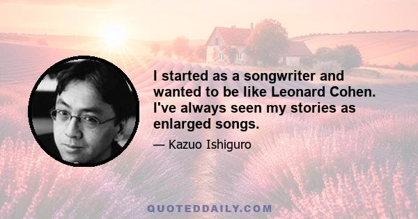 I started as a songwriter and wanted to be like Leonard Cohen. I've always seen my stories as enlarged songs.