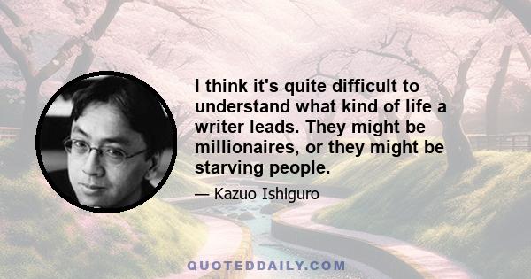 I think it's quite difficult to understand what kind of life a writer leads. They might be millionaires, or they might be starving people.