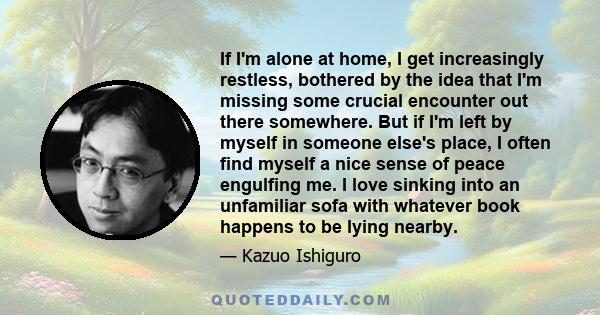 If I'm alone at home, I get increasingly restless, bothered by the idea that I'm missing some crucial encounter out there somewhere. But if I'm left by myself in someone else's place, I often find myself a nice sense of 