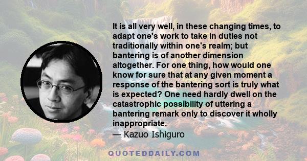 It is all very well, in these changing times, to adapt one's work to take in duties not traditionally within one's realm; but bantering is of another dimension altogether. For one thing, how would one know for sure that 