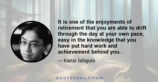 It is one of the enjoyments of retirement that you are able to drift through the day at your own pace, easy in the knowledge that you have put hard work and achievement behind you.