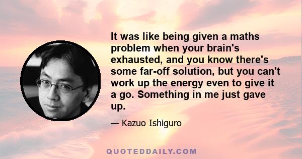 It was like being given a maths problem when your brain's exhausted, and you know there's some far-off solution, but you can't work up the energy even to give it a go. Something in me just gave up.