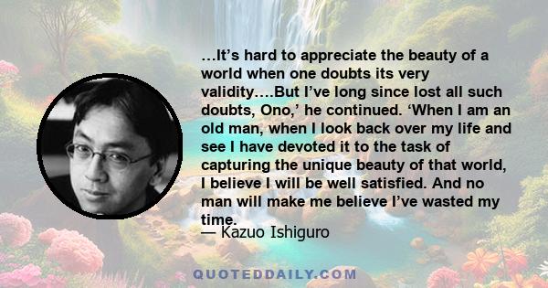 …It’s hard to appreciate the beauty of a world when one doubts its very validity….But I’ve long since lost all such doubts, Ono,’ he continued. ‘When I am an old man, when I look back over my life and see I have devoted 