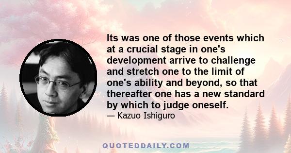 Its was one of those events which at a crucial stage in one's development arrive to challenge and stretch one to the limit of one's ability and beyond, so that thereafter one has a new standard by which to judge oneself.