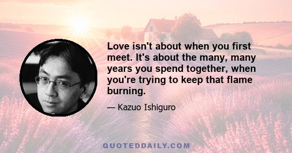 Love isn't about when you first meet. It's about the many, many years you spend together, when you're trying to keep that flame burning.