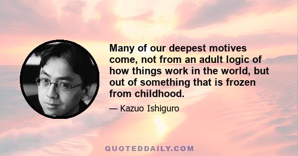 Many of our deepest motives come, not from an adult logic of how things work in the world, but out of something that is frozen from childhood.