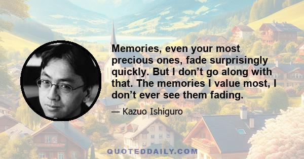 Memories, even your most precious ones, fade surprisingly quickly. But I don’t go along with that. The memories I value most, I don’t ever see them fading.