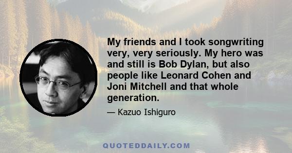 My friends and I took songwriting very, very seriously. My hero was and still is Bob Dylan, but also people like Leonard Cohen and Joni Mitchell and that whole generation.