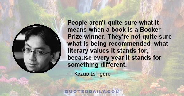 People aren't quite sure what it means when a book is a Booker Prize winner. They're not quite sure what is being recommended, what literary values it stands for, because every year it stands for something different.