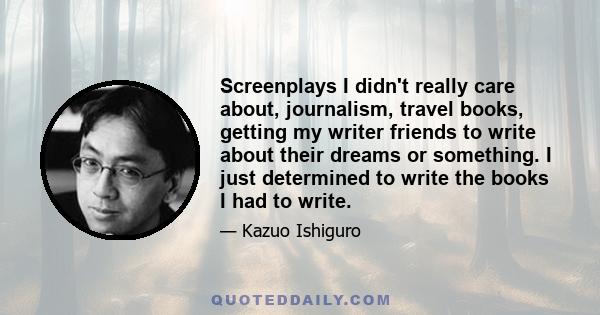 Screenplays I didn't really care about, journalism, travel books, getting my writer friends to write about their dreams or something. I just determined to write the books I had to write.