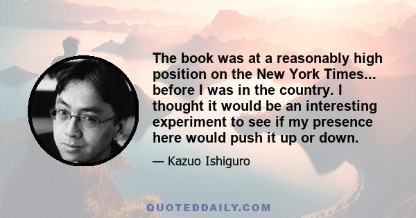 The book was at a reasonably high position on the New York Times... before I was in the country. I thought it would be an interesting experiment to see if my presence here would push it up or down.