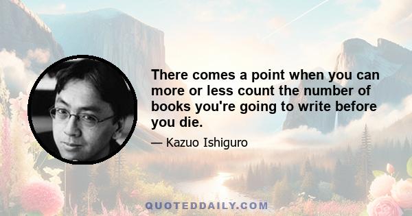 There comes a point when you can more or less count the number of books you're going to write before you die.