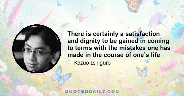 There is certainly a satisfaction and dignity to be gained in coming to terms with the mistakes one has made in the course of one’s life