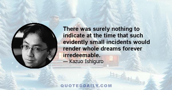 There was surely nothing to indicate at the time that such evidently small incidents would render whole dreams forever irredeemable.