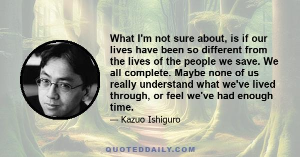 What I'm not sure about, is if our lives have been so different from the lives of the people we save. We all complete. Maybe none of us really understand what we've lived through, or feel we've had enough time.