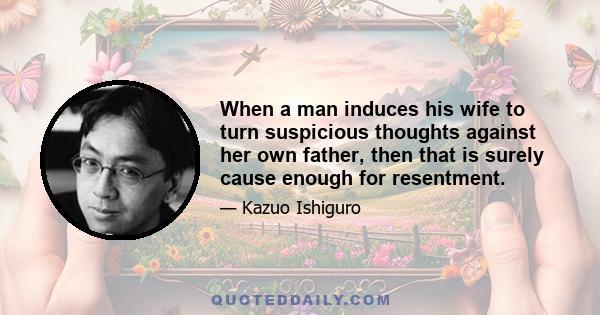 When a man induces his wife to turn suspicious thoughts against her own father, then that is surely cause enough for resentment.