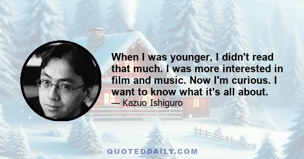 When I was younger, I didn't read that much. I was more interested in film and music. Now I'm curious. I want to know what it's all about.