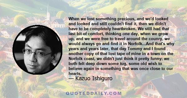 When we lost something precious, and we'd looked and looked and still couldn't find it, then we didn't have to be completely heartbroken. We still had that last bit of comfort, thinking one day, when we grow up, and we