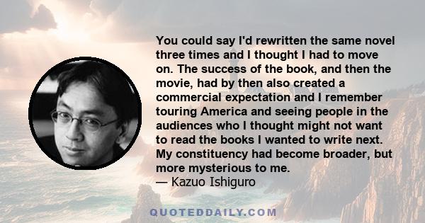 You could say I'd rewritten the same novel three times and I thought I had to move on. The success of the book, and then the movie, had by then also created a commercial expectation and I remember touring America and