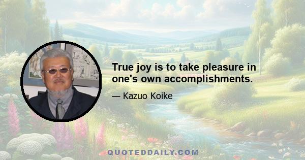 True joy is to take pleasure in one's own accomplishments.