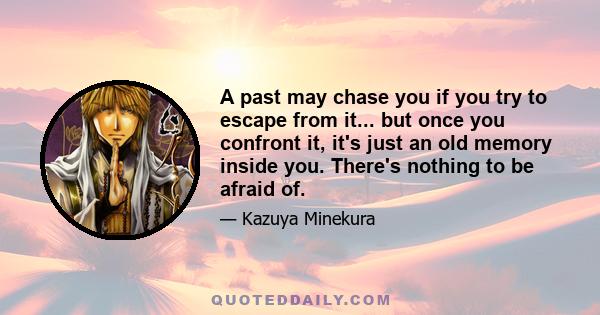 A past may chase you if you try to escape from it... but once you confront it, it's just an old memory inside you. There's nothing to be afraid of.