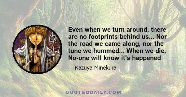 Even when we turn around, there are no footprints behind us... Nor the road we came along, nor the tune we hummed... When we die, No-one will know it's happened