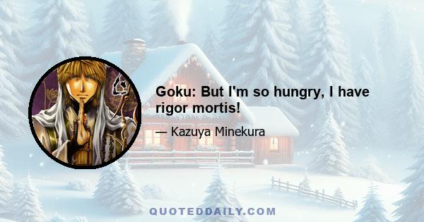 Goku: But I'm so hungry, I have rigor mortis!