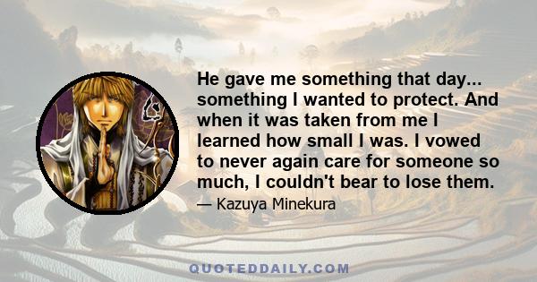 He gave me something that day... something I wanted to protect. And when it was taken from me I learned how small I was. I vowed to never again care for someone so much, I couldn't bear to lose them.