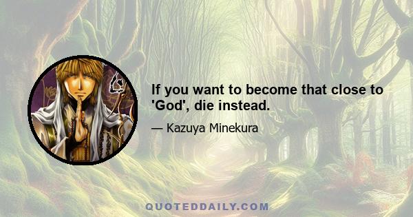 If you want to become that close to 'God', die instead.