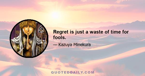 Regret is just a waste of time for fools.