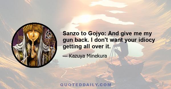 Sanzo to Gojyo: And give me my gun back. I don't want your idiocy getting all over it.