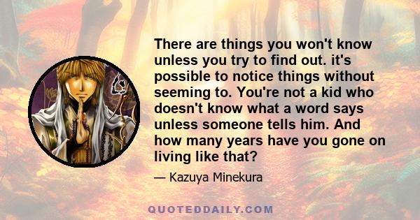 There are things you won't know unless you try to find out. it's possible to notice things without seeming to. You're not a kid who doesn't know what a word says unless someone tells him. And how many years have you