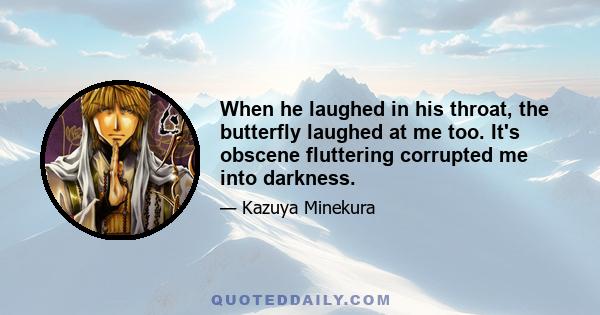 When he laughed in his throat, the butterfly laughed at me too. It's obscene fluttering corrupted me into darkness.