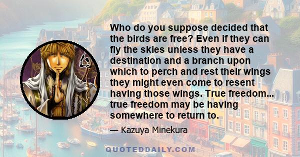 Who do you suppose decided that the birds are free? Even if they can fly the skies unless they have a destination and a branch upon which to perch and rest their wings they might even come to resent having those wings.