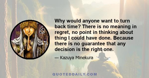 Why would anyone want to turn back time? There is no meaning in regret, no point in thinking about thing I could have done. Because there is no guarantee that any decision is the right one.