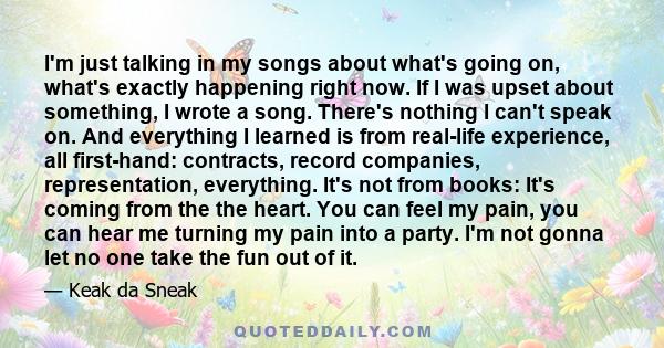 I'm just talking in my songs about what's going on, what's exactly happening right now. If I was upset about something, I wrote a song. There's nothing I can't speak on. And everything I learned is from real-life