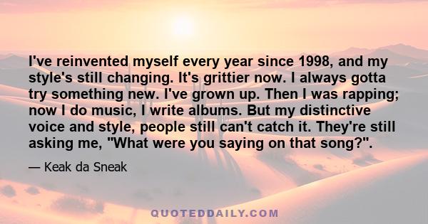 I've reinvented myself every year since 1998, and my style's still changing. It's grittier now. I always gotta try something new. I've grown up. Then I was rapping; now I do music, I write albums. But my distinctive