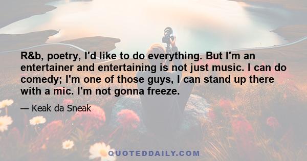 R&b, poetry, I'd like to do everything. But I'm an entertainer and entertaining is not just music. I can do comedy; I'm one of those guys, I can stand up there with a mic. I'm not gonna freeze.