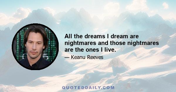 All the dreams I dream are nightmares and those nightmares are the ones I live.