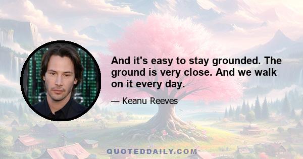 And it's easy to stay grounded. The ground is very close. And we walk on it every day.