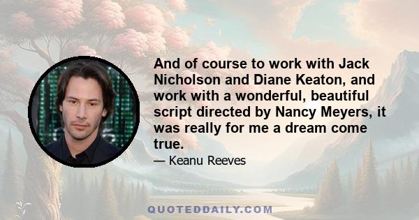 And of course to work with Jack Nicholson and Diane Keaton, and work with a wonderful, beautiful script directed by Nancy Meyers, it was really for me a dream come true.