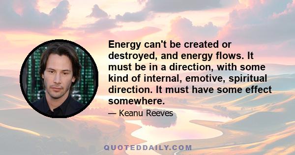 Energy can't be created or destroyed, and energy flows. It must be in a direction, with some kind of internal, emotive, spiritual direction. It must have some effect somewhere.