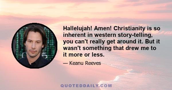 Hallelujah! Amen! Christianity is so inherent in western story-telling, you can't really get around it. But it wasn't something that drew me to it more or less.