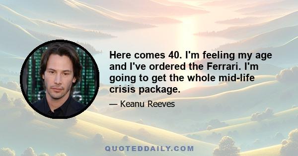 Here comes 40. I'm feeling my age and I've ordered the Ferrari. I'm going to get the whole mid-life crisis package.