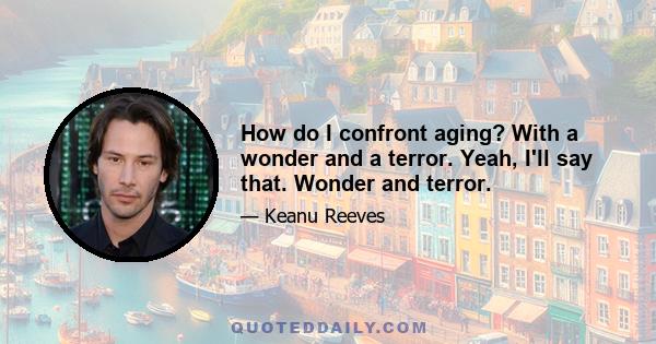 How do I confront aging? With a wonder and a terror. Yeah, I'll say that. Wonder and terror.