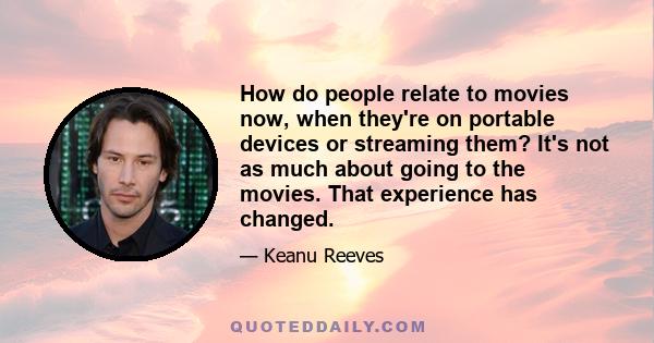 How do people relate to movies now, when they're on portable devices or streaming them? It's not as much about going to the movies. That experience has changed.