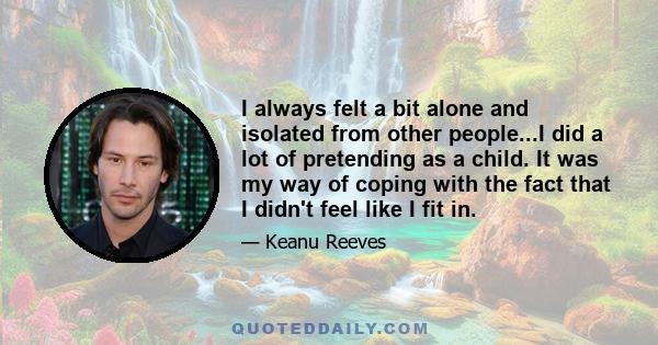 I always felt a bit alone and isolated from other people...I did a lot of pretending as a child. It was my way of coping with the fact that I didn't feel like I fit in.